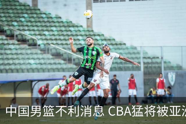 中国男篮不利消息 CBA猛将被亚洲劲敌抢先归化 亚运会难度升级