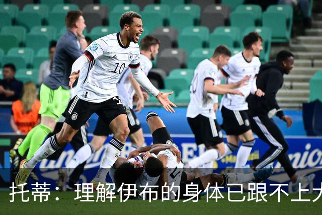 托蒂：理解伊布的身体已跟不上大脑 盼他延续生涯