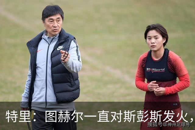 特里：图赫尔一直对斯彭斯发火，没招阿诺德就是为了能对新人摆谱