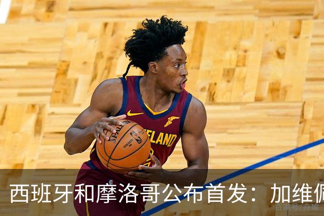 西班牙和摩洛哥公布首发：加维佩德里对阵阿什拉夫