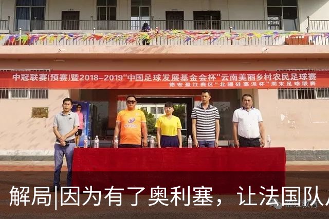 解局|因为有了奥利塞，让法国队从迷失欧洲杯到闪耀世界杯