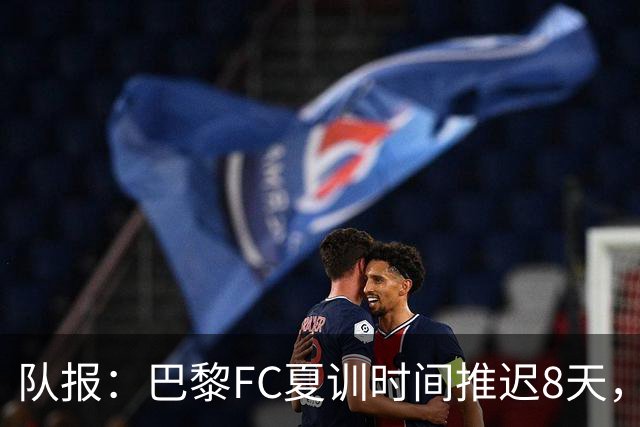 队报：巴黎FC夏训时间推迟8天，等待新主帅罗塞尼尔上任后再开始